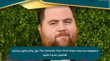 «معلومة صادمة» The Fantastic Four First Steps بول والتر هاوزر يكشف تفاصيل جديدة مثيرة